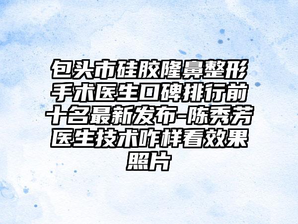 包头市硅胶七元手术医生口碑排行前十名非常新发布-陈秀芳医生技术咋样看成果照片