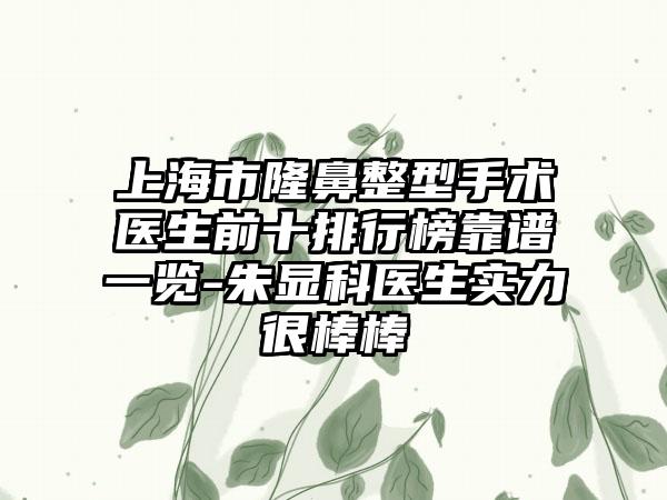 上海市隆鼻整型手术医生前十排行榜靠谱一览-朱显科医生实力很棒棒