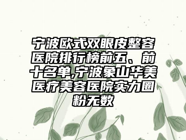 宁波欧式双眼皮整容医院排行榜前五、前十名单,宁波象山华美医疗美容医院实力圈粉无数