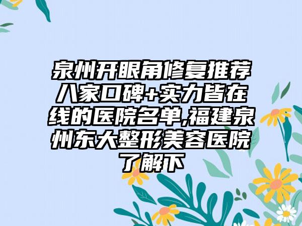 泉州开眼角修复推荐八家口碑+实力皆在线的医院名单,福建泉州东大整形美容医院了解下