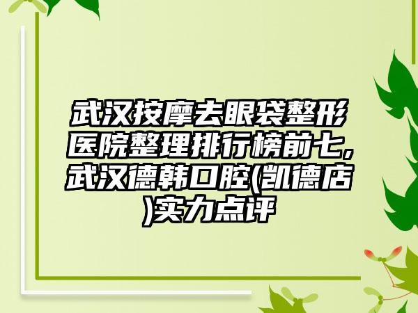 武汉按摩去眼袋整形医院整理排行榜前七,武汉德韩口腔(凯德店)实力点评