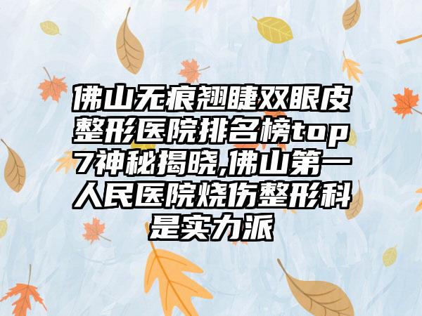 佛山无痕翘睫双眼皮整形医院排名榜top7神秘揭晓,佛山第一人民医院烧伤整形科是实力派