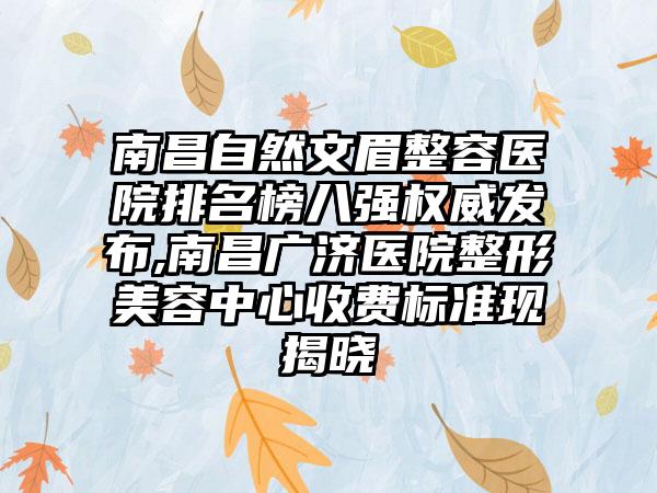 南昌自然文眉整容医院排名榜八强权威发布,南昌广济医院整形美容中心收费标准现揭晓