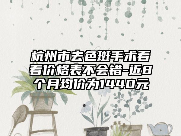 杭州市去色斑手术看看价格表不会错-近8个月均价为1440元