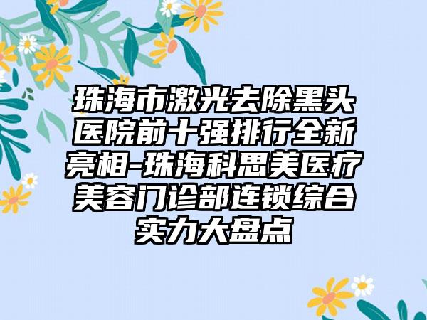 珠海市激光去除黑头医院前十强排行全新亮相-珠海科思美医疗美容门诊部连锁综合实力大盘点