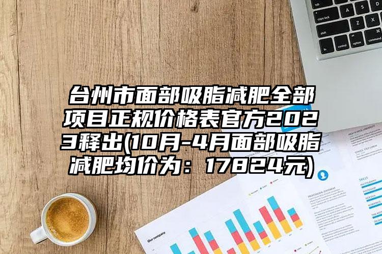 台州市面部吸脂减肥全部项目正规价格表官方2023释出(10月-4月面部吸脂减肥均价为：17824元)