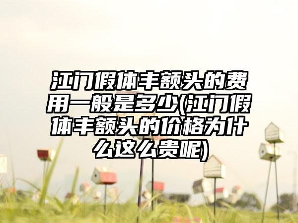 江门假体丰额头的费用一般是多少(江门假体丰额头的价格为什么这么贵呢)