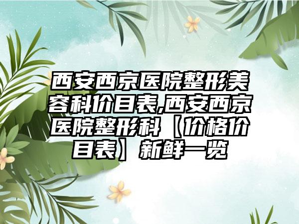 西安西京医院整形美容科价目表,西安西京医院整形科【价格价目表】新鲜一览