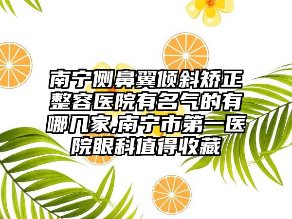 南宁侧鼻翼倾斜矫正整容医院有名气的有哪几家,南宁市第一医院眼科值得收藏