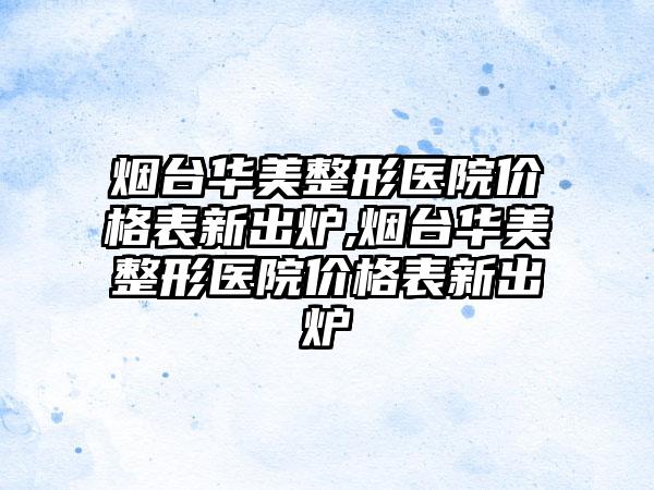 烟台华美整形医院价格表新出炉,烟台华美整形医院价格表新出炉