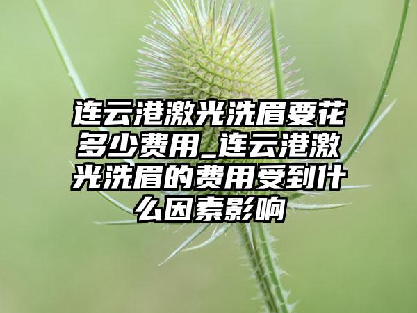 连云港激光洗眉要花多少费用_连云港激光洗眉的费用受到什么因素影响