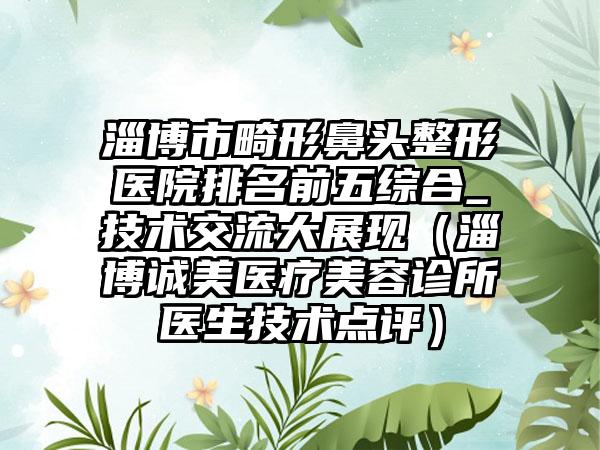 淄博市畸形鼻头整形医院排名前五综合_技术交流大展现（淄博诚美医疗美容诊所医生技术点评）