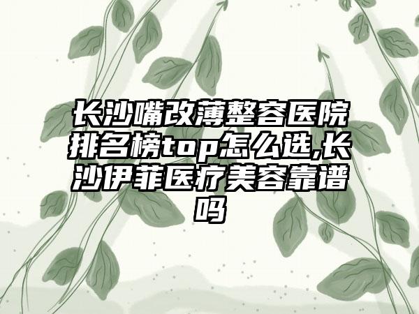 长沙嘴改薄整容医院排名榜top怎么选,长沙伊菲医疗美容靠谱吗