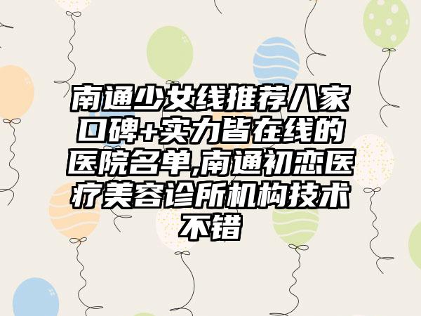 南通少女线推荐八家口碑+实力皆在线的医院名单,南通初恋医疗美容诊所机构技术不错