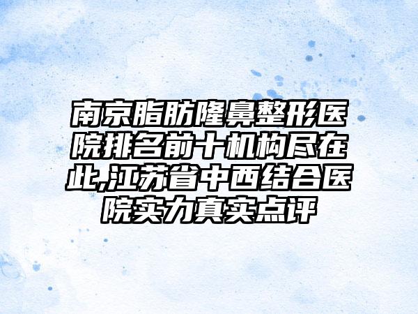 南京脂肪七元医院排名前十机构尽在此,江苏省中西结合医院实力真实点评