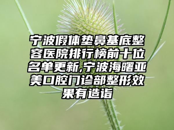 宁波假体垫鼻基底整容医院排行榜前十位名单更新,宁波海曙亚美口腔门诊部整形成果有造诣