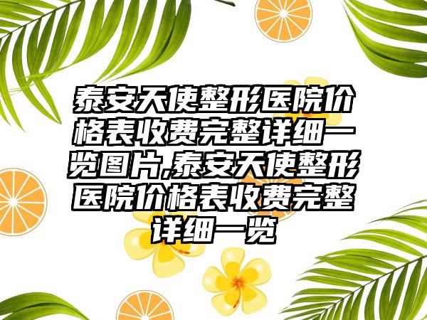 泰安天使整形医院价格表收费完整详细一览图片,泰安天使整形医院价格表收费完整详细一览