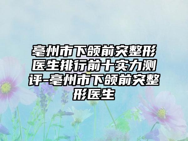 亳州市下颌前突整形医生排行前十实力测评-亳州市下颌前突整形医生