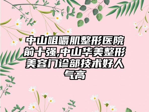 中山咀嚼肌整形医院前十强,中山华美整形美容门诊部技术好人气高