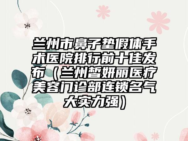 兰州市鼻子垫假体手术医院排行前十佳发布（兰州皙妍丽医疗美容门诊部连锁名气大实力强）