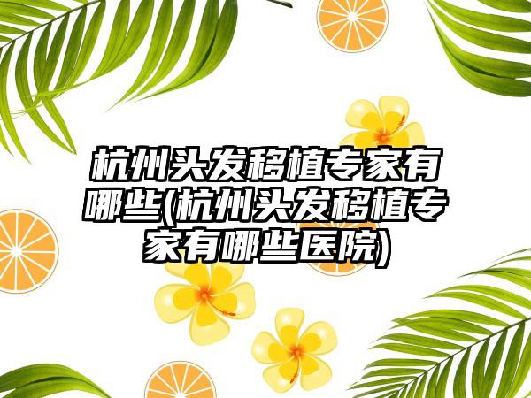 杭州头发移植骨干医生有哪些(杭州头发移植骨干医生有哪些医院)