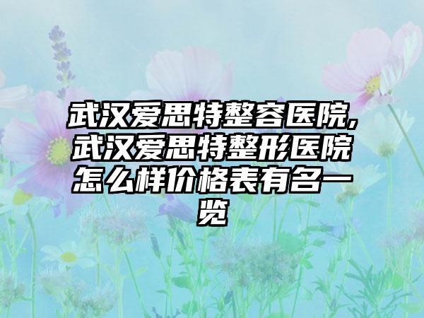 武汉爱思特整容医院,武汉爱思特整形医院怎么样价格表有名一览