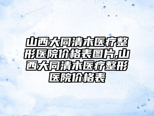 山西大同清木医疗整形医院价格表图片,山西大同清木医疗整形医院价格表