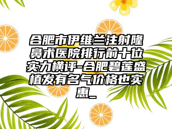 合肥市伊维兰注射隆鼻术医院排行前十位实力横评-合肥碧莲盛植发有名气价格也实惠_