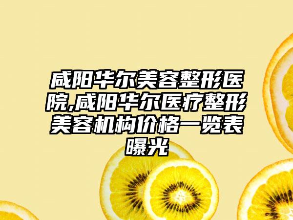 咸阳华尔美容整形医院,咸阳华尔医疗整形美容机构价格一览表曝光