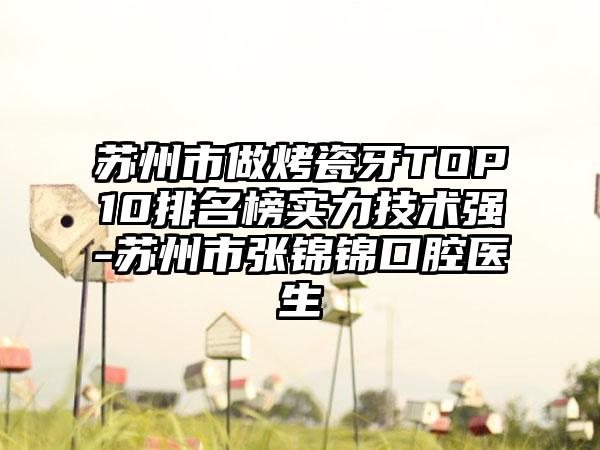 苏州市做烤瓷牙TOP10排名榜实力技术强-苏州市张锦锦口腔医生