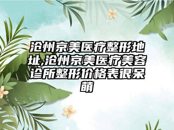 沧州京美医疗整形地址,沧州京美医疗美容诊所整形价格表很呆萌