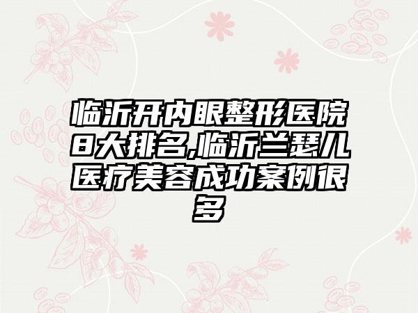 临沂开内眼整形医院8大排名,临沂兰瑟儿医疗美容成功实例很多