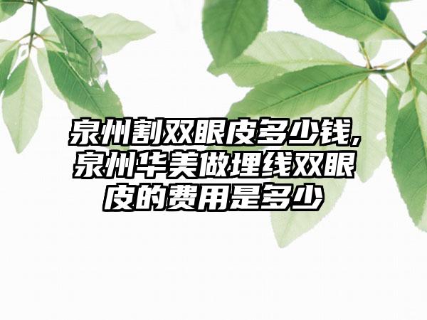 泉州割双眼皮多少钱,泉州华美做埋线双眼皮的费用是多少