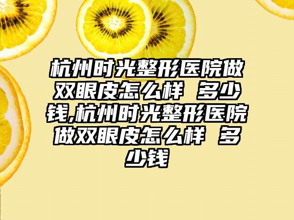 杭州时光整形医院做双眼皮怎么样 多少钱,杭州时光整形医院做双眼皮怎么样 多少钱