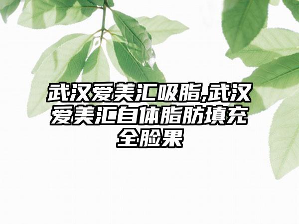 武汉爱美汇吸脂,武汉爱美汇自体脂肪填充全脸果