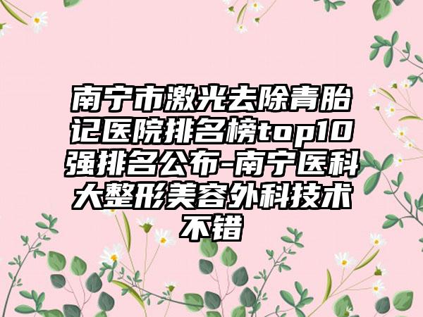 南宁市激光去除青胎记医院排名榜top10强排名公布-南宁医科大整形美容外科技术不错