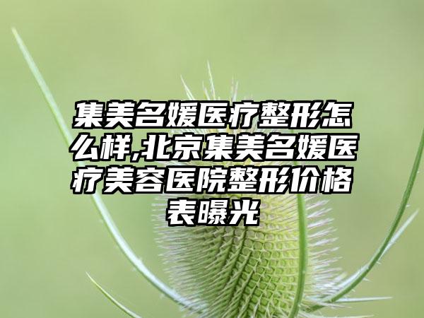 集美名媛医疗整形怎么样,北京集美名媛医疗美容医院整形价格表曝光