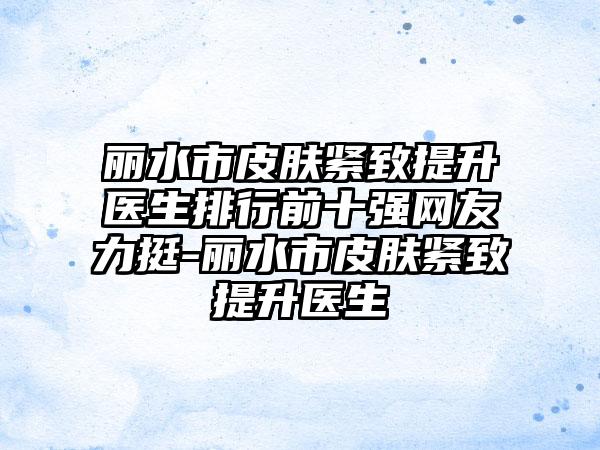 丽水市皮肤紧致提升医生排行前十强网友力挺-丽水市皮肤紧致提升医生