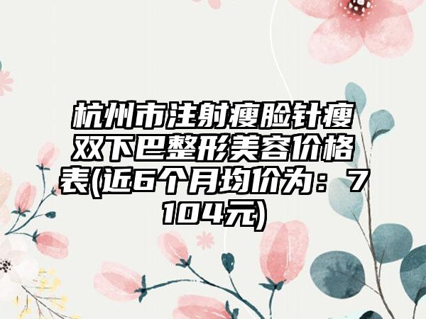 杭州市注射瘦脸针瘦双下巴整形美容价格表(近6个月均价为：7104元)