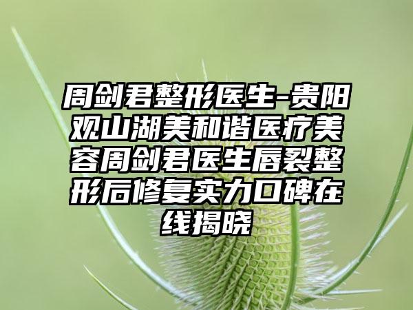 周剑君整形医生-贵阳观山湖美和谐医疗美容周剑君医生唇裂整形后修复实力口碑在线揭晓