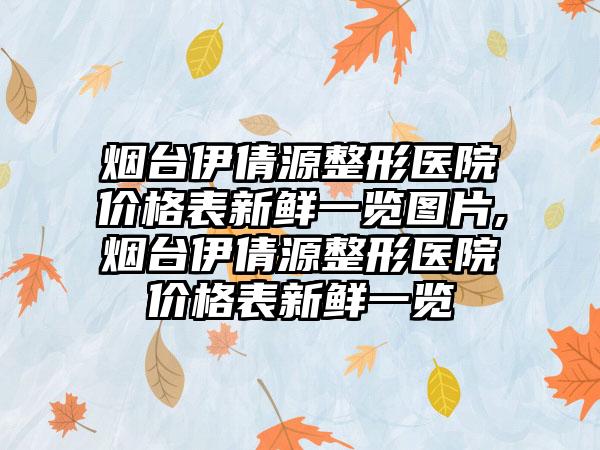 烟台伊倩源整形医院价格表新鲜一览图片,烟台伊倩源整形医院价格表新鲜一览