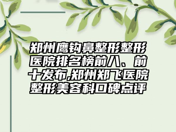 郑州鹰钩鼻整形整形医院排名榜前八、前十发布,郑州郑飞医院整形美容科口碑点评