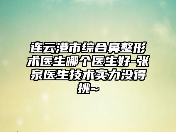 连云港市综合鼻整形术医生哪个医生好-张泉医生技术实力没得挑~