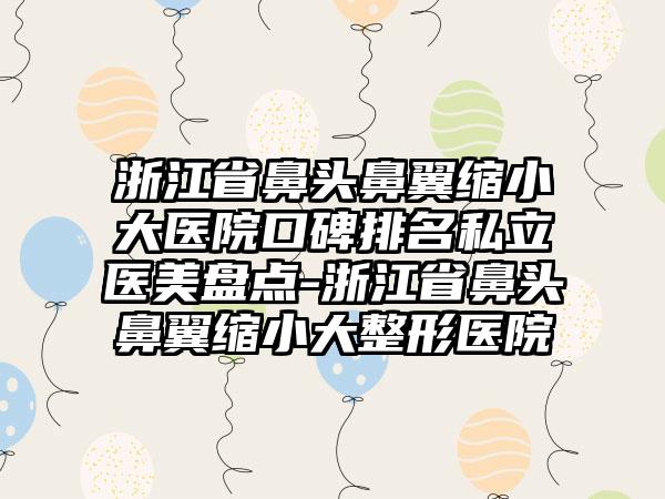 浙江省鼻头鼻翼缩小大医院口碑排名私立医美盘点-浙江省鼻头鼻翼缩小大整形医院