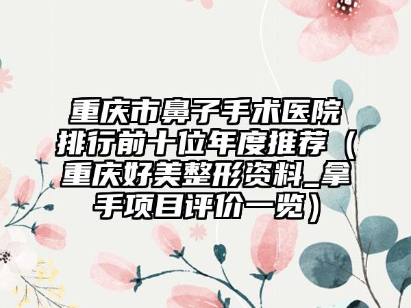 重庆市鼻子手术医院排行前十位年度推荐（重庆好美整形资料_拿手项目评价一览）