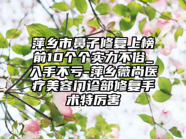 萍乡市鼻子修复上榜前10个个实力不俗_入手不亏-萍乡薇尚医疗美容门诊部修复手术特厉害