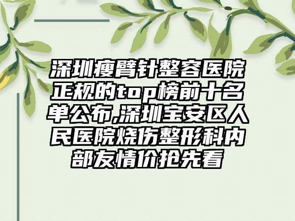 深圳瘦臂针整容医院正规的top榜前十名单公布,深圳宝安区人民医院烧伤整形科内部友情价抢先看