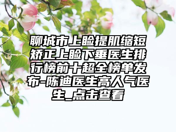 聊城市上睑提肌缩短矫正上睑下垂医生排行榜前十超全榜单发布-陈迪医生高人气医生_点击查看