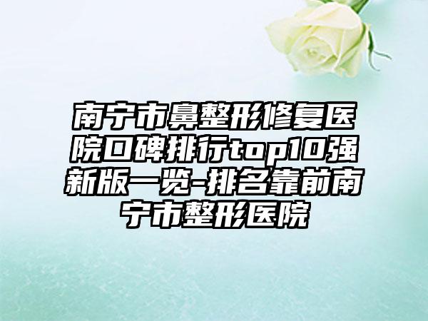 南宁市鼻整形修复医院口碑排行top10强新版一览-排名靠前南宁市整形医院