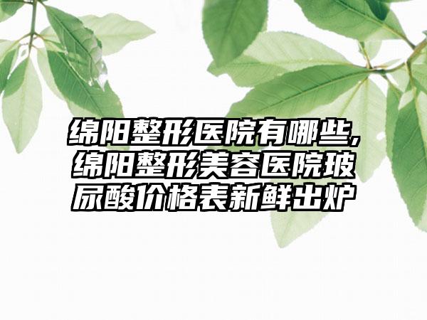 绵阳整形医院有哪些,绵阳整形美容医院玻尿酸价格表新鲜出炉